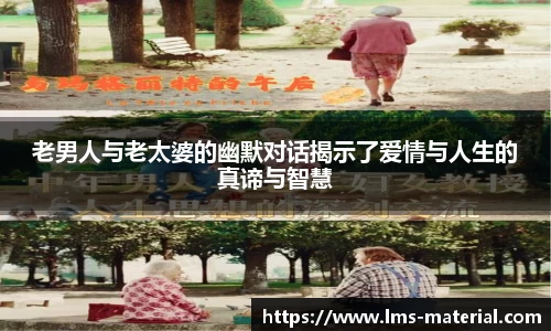 老男人与老太婆的幽默对话揭示了爱情与人生的真谛与智慧