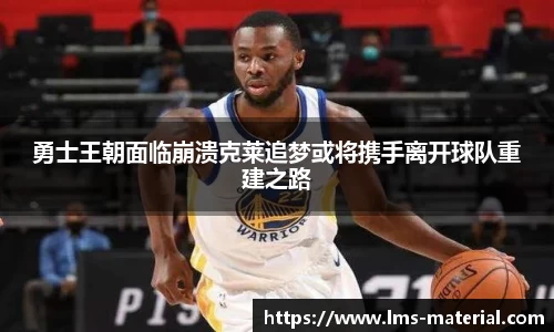 勇士王朝面临崩溃克莱追梦或将携手离开球队重建之路