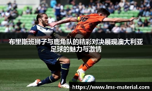 布里斯班狮子与鹿角队的精彩对决展现澳大利亚足球的魅力与激情
