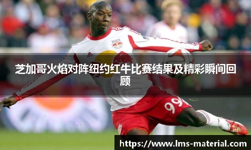 芝加哥火焰对阵纽约红牛比赛结果及精彩瞬间回顾
