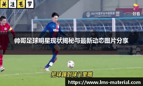 帅哥足球明星现状揭秘与最新动态图片分享