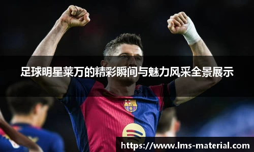 足球明星莱万的精彩瞬间与魅力风采全景展示