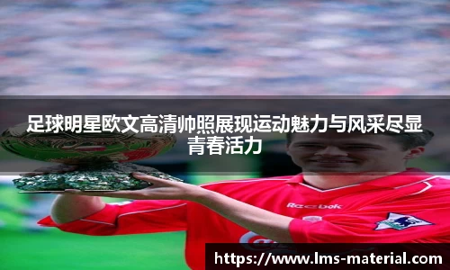 足球明星欧文高清帅照展现运动魅力与风采尽显青春活力