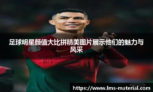 足球明星颜值大比拼精美图片展示他们的魅力与风采